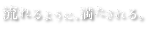流れるように、満たされる。